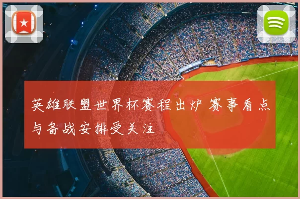 英雄联盟世界杯赛程出炉 赛事看点与备战安排受关注