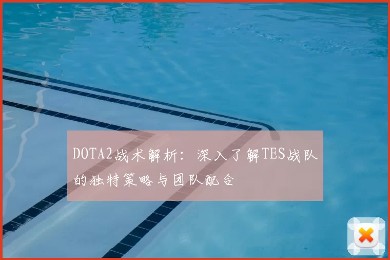DOTA2战术解析：深入了解TES战队的独特策略与团队配合