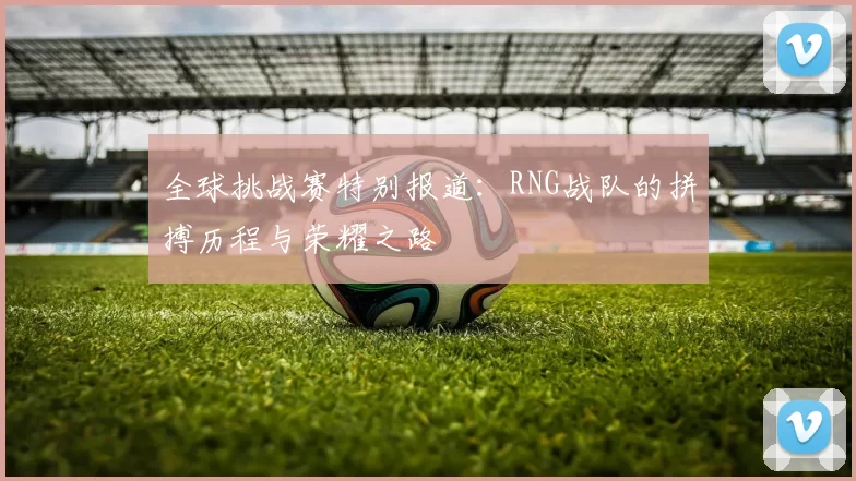 全球挑战赛特别报道:RNG战队的拼搏历程与荣耀之路