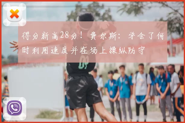 得分新高28分!费尔斯:学会了何时利用速度并在场上操纵防守