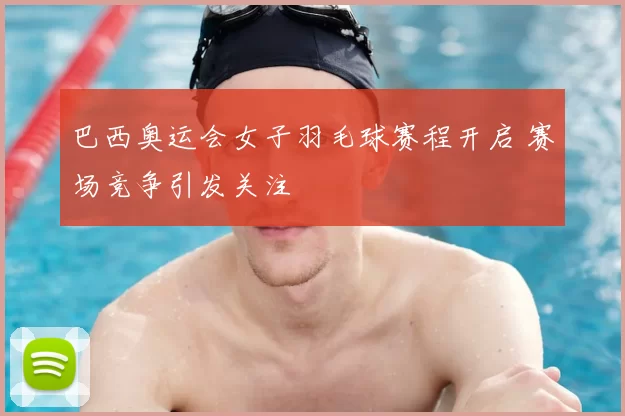 巴西奥运会女子羽毛球赛程开启 赛场竞争引发关注
