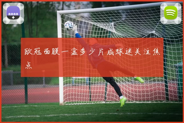 欧冠面膜一盒多少片成球迷关注焦点