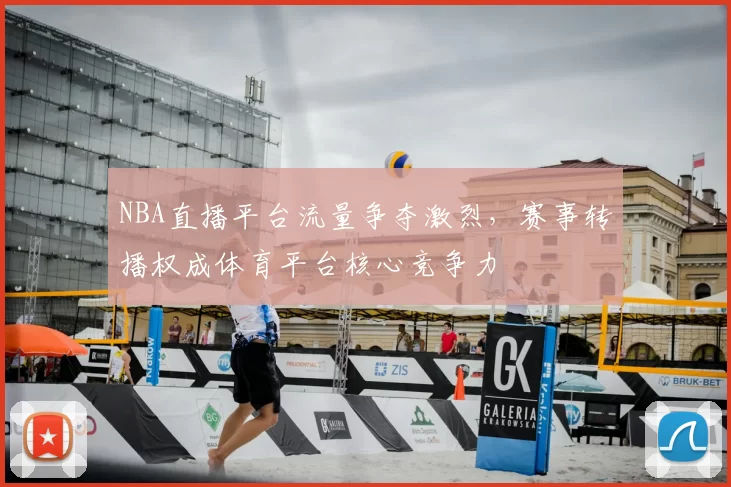 NBA直播平台流量争夺激烈，赛事转播权成体育平台核心竞争力