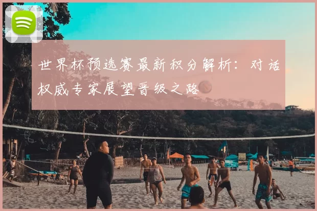 世界杯预选赛最新积分解析：对话权威专家展望晋级之路