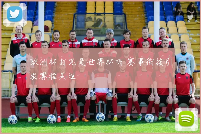欧洲杯打完是世界杯吗 赛事衔接引发赛程关注