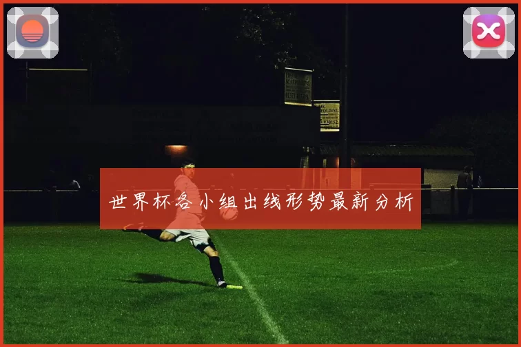 世界杯各小组出线形势最新分析