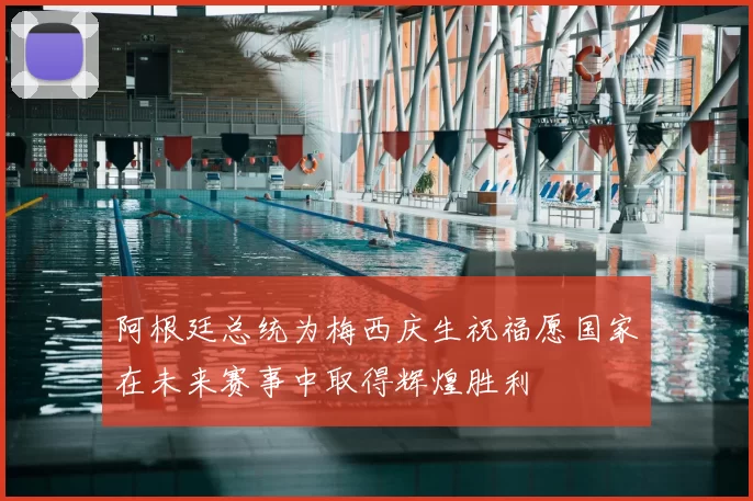 阿根廷总统为梅西庆生祝福愿国家在未来赛事中取得辉煌胜利