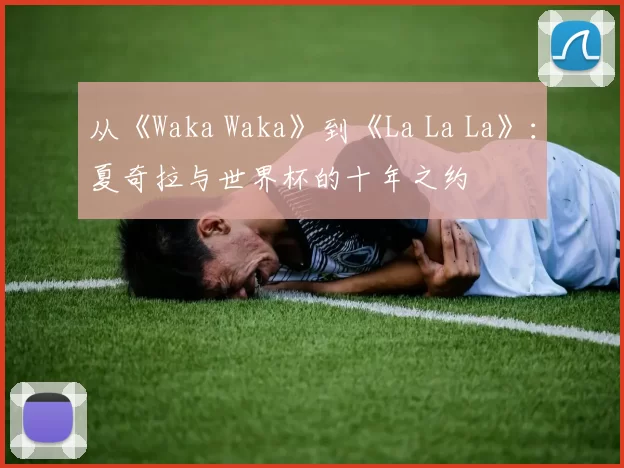 从《Waka Waka》到《La La La》：夏奇拉与世界杯的十年之约