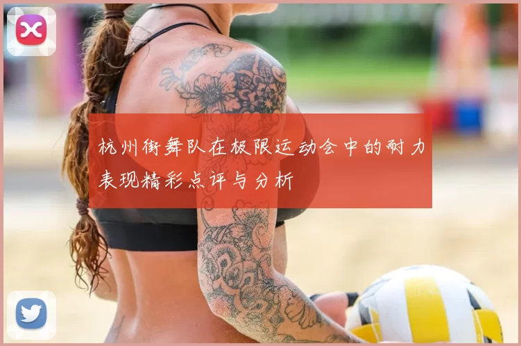 杭州街舞队在极限运动会中的耐力表现精彩点评与分析