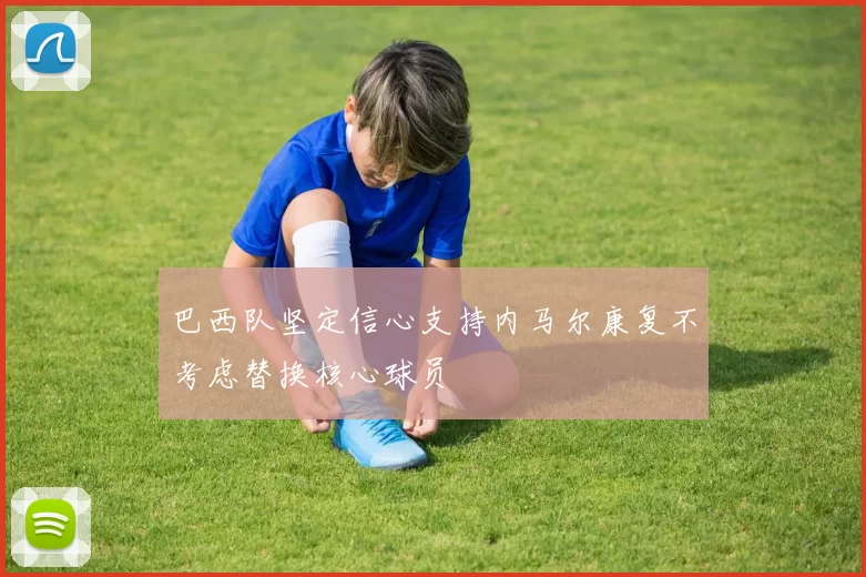 巴西队坚定信心支持内马尔康复不考虑替换核心球员