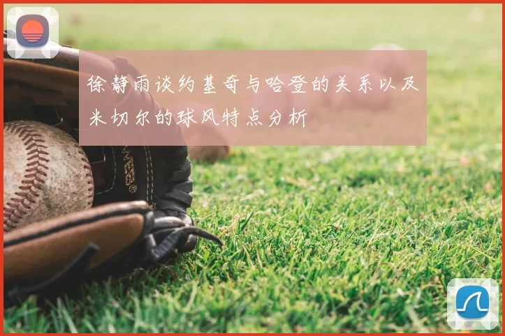 徐静雨谈约基奇与哈登的关系以及米切尔的球风特点分析