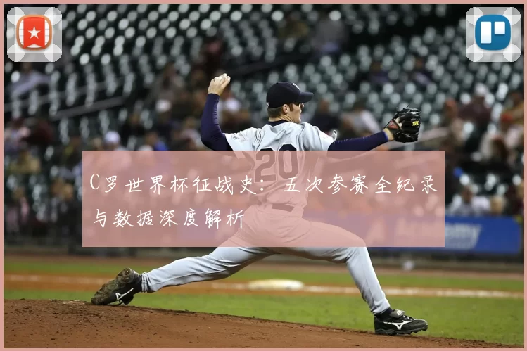 C罗世界杯征战史：五次参赛全纪录与数据深度解析