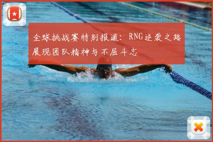 全球挑战赛特别报道:RNG逆袭之路展现团队精神与不屈斗志