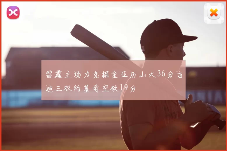 雷霆主场力克掘金亚历山大36分吉迪三双约基奇空砍19分