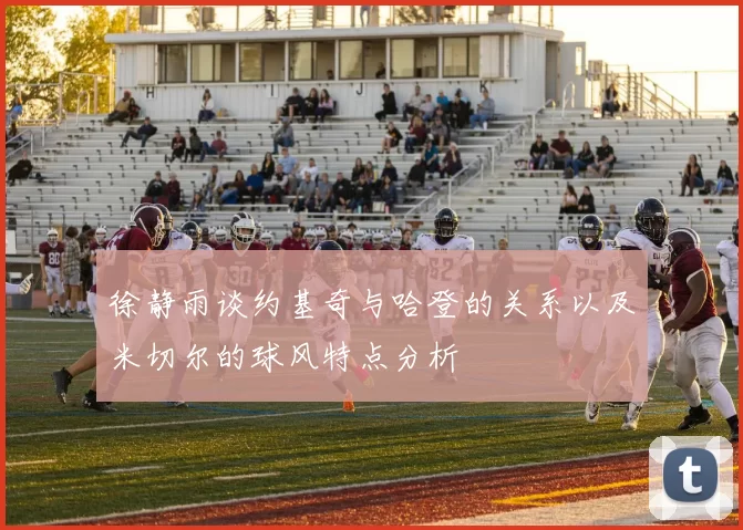 徐静雨谈约基奇与哈登的关系以及米切尔的球风特点分析