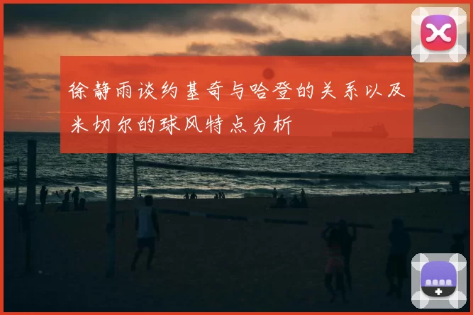 徐静雨谈约基奇与哈登的关系以及米切尔的球风特点分析