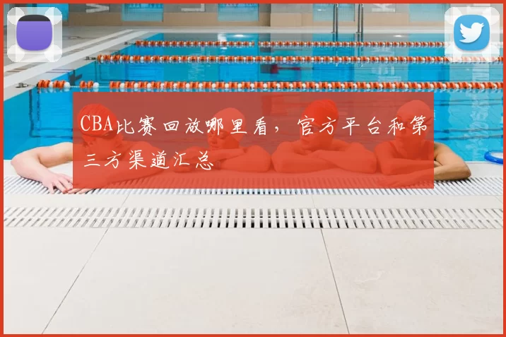 CBA比赛回放哪里看，官方平台和第三方渠道汇总