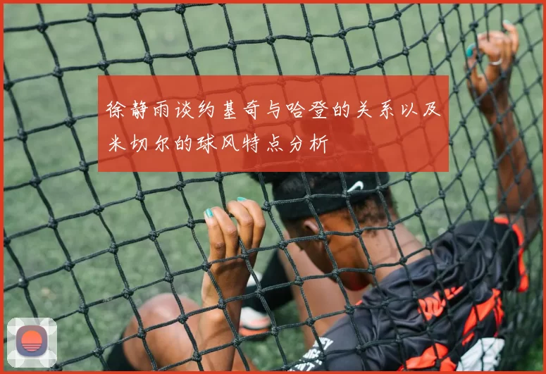 徐静雨谈约基奇与哈登的关系以及米切尔的球风特点分析