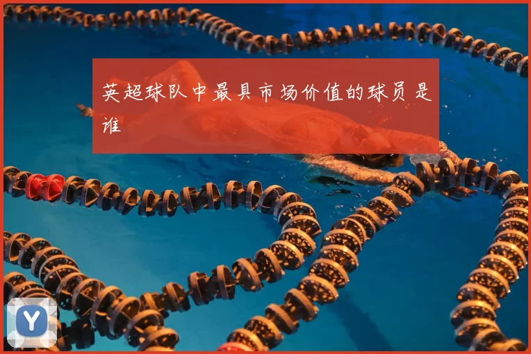 英超球队中最具市场价值的球员是谁