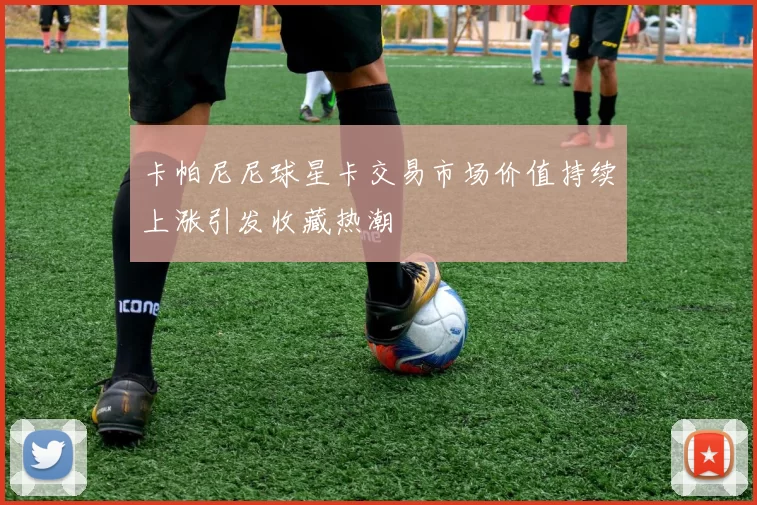 卡帕尼尼球星卡交易市场价值持续上涨引发收藏热潮