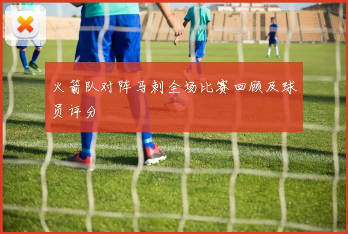 火箭队对阵马刺全场比赛回顾及球员评分