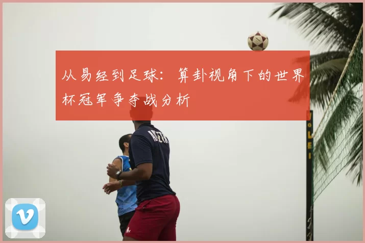 从易经到足球：算卦视角下的世界杯冠军争夺战分析