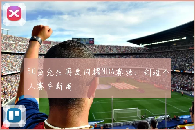 50分先生再度闪耀NBA赛场，创造个人赛季新高