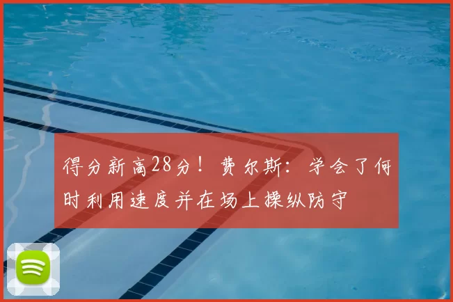 得分新高28分！费尔斯：学会了何时利用速度并在场上操纵防守