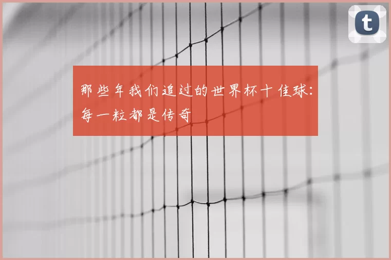 那些年我们追过的世界杯十佳球:每一粒都是传奇