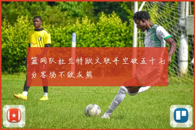 篮网队杜兰特欧文联手空砍五十七分客场不敌灰熊