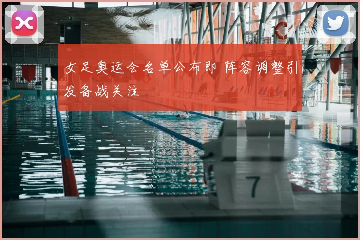 女足奥运会名单公布即 阵容调整引发备战关注