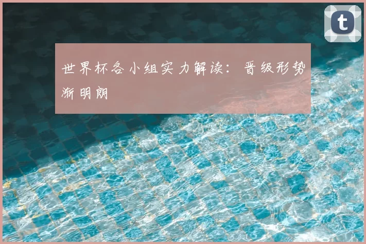 世界杯各小组实力解读:晋级形势渐明朗