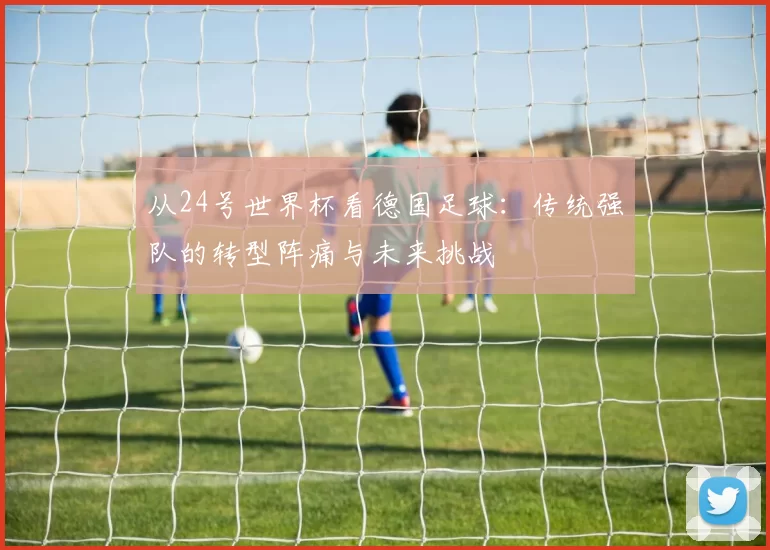 从24号世界杯看德国足球：传统强队的转型阵痛与未来挑战