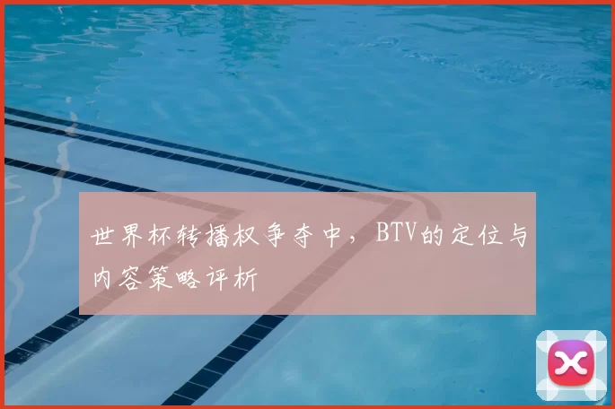 世界杯转播权争夺中,BTV的定位与内容策略评析
