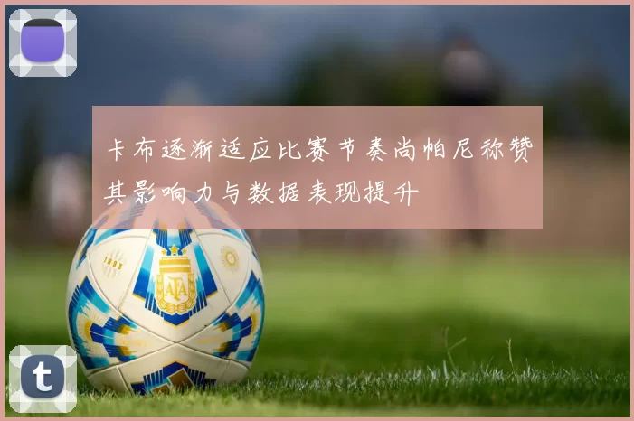 卡布逐渐适应比赛节奏尚帕尼称赞其影响力与数据表现提升