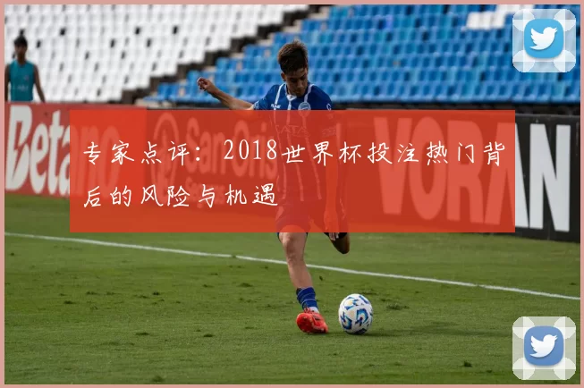 专家点评:2018世界杯投注热门背后的风险与机遇