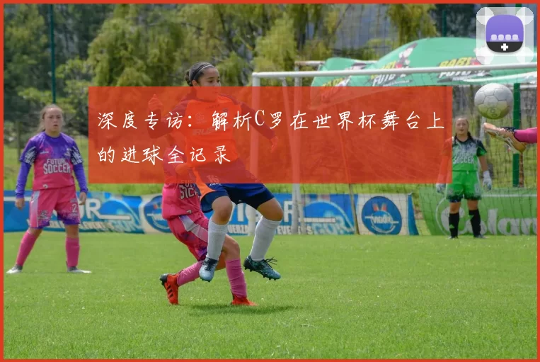 深度专访:解析C罗在世界杯舞台上的进球全记录