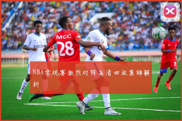 NBA常规赛激烈对阵高清回放集锦解析