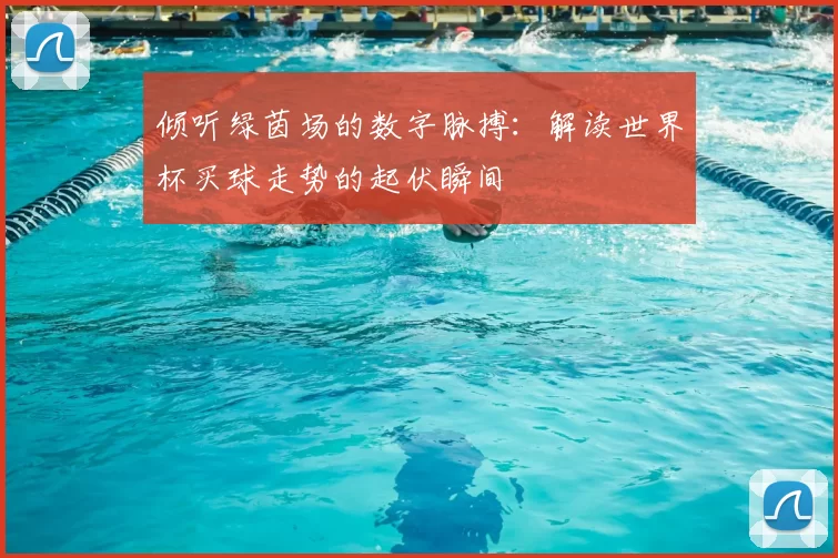 倾听绿茵场的数字脉搏:解读世界杯买球走势的起伏瞬间