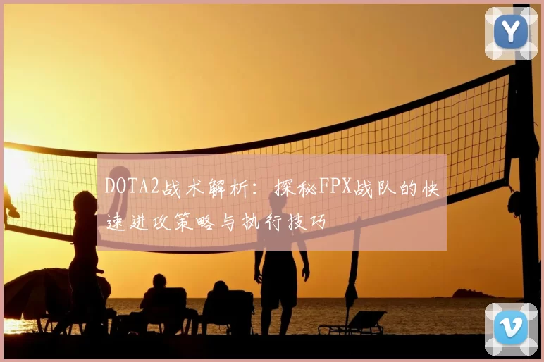 DOTA2战术解析：探秘FPX战队的快速进攻策略与执行技巧