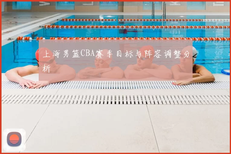 上海男篮CBA赛季目标与阵容调整分析