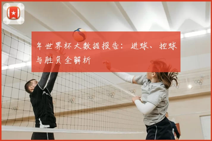 年世界杯大数据报告:进球、控球与胜负全解析