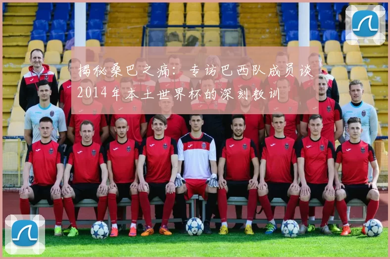 揭秘桑巴之痛:专访巴西队成员谈2014年本土世界杯的深刻教训