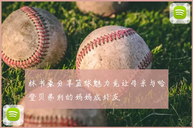林书豪分享篮球魅力竟让母亲与哈登贝弗利的妈妈成好友
