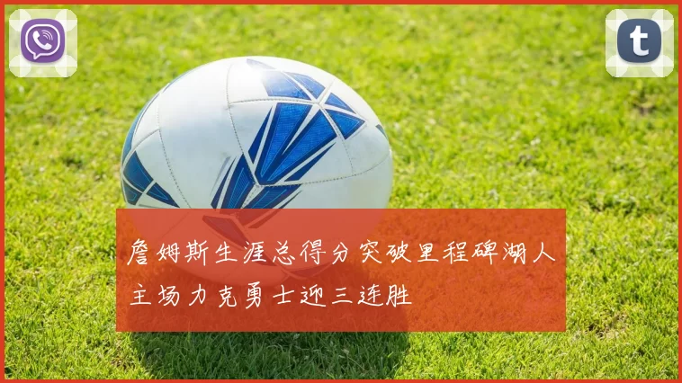 詹姆斯生涯总得分突破里程碑湖人主场力克勇士迎三连胜