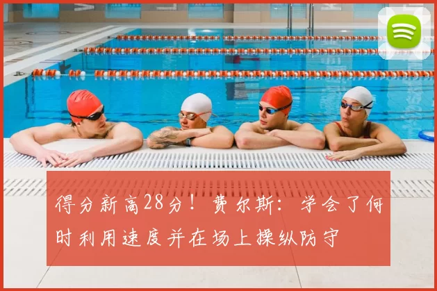 得分新高28分！费尔斯：学会了何时利用速度并在场上操纵防守