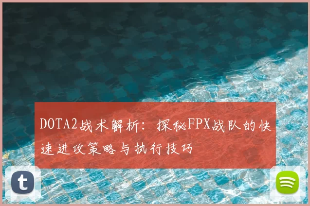 DOTA2战术解析：探秘FPX战队的快速进攻策略与执行技巧