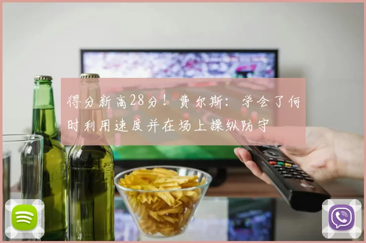 得分新高28分！费尔斯：学会了何时利用速度并在场上操纵防守