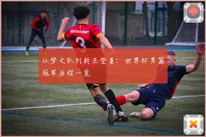 从梦之队到新王登基：世界杯男篮冠军历程一览