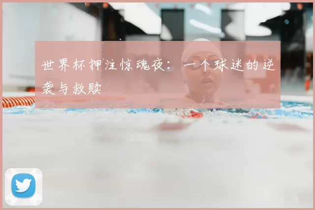 世界杯押注惊魂夜：一个球迷的逆袭与救赎